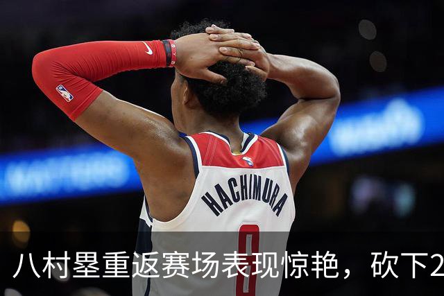 八村塁重返赛场表现惊艳，砍下22分引发热议